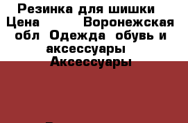 Резинка для шишки › Цена ­ 350 - Воронежская обл. Одежда, обувь и аксессуары » Аксессуары   . Воронежская обл.